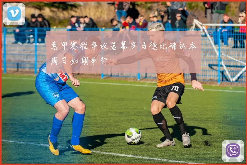 意甲赛程争议落幕罗马德比确认本周日如期举行