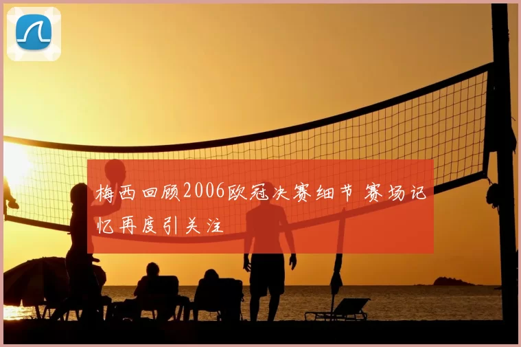梅西回顾2006欧冠决赛细节 赛场记忆再度引关注