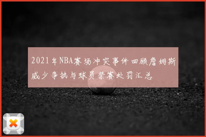 2021年NBA赛场冲突事件回顾詹姆斯威少争执与球员禁赛处罚汇总
