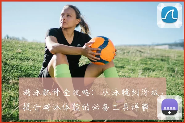 游泳配件全攻略：从泳镜到浮板，提升游泳体验的必备工具详解