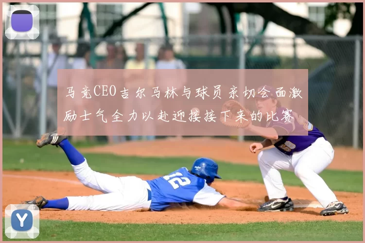 马竞CEO吉尔马林与球员亲切会面激励士气全力以赴迎接接下来的比赛