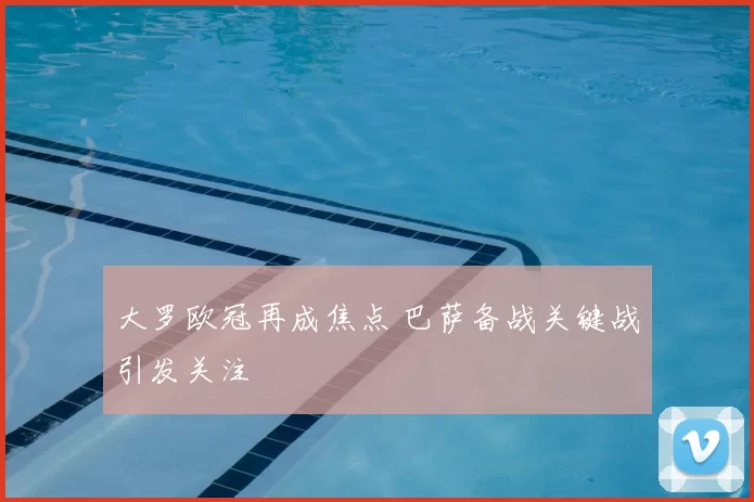 大罗欧冠再成焦点 巴萨备战关键战引发关注