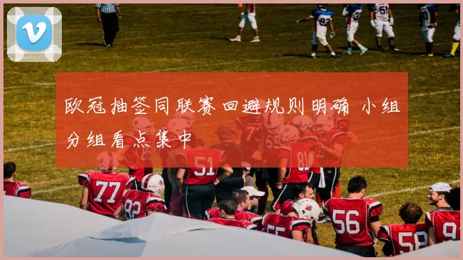 欧冠抽签同联赛回避规则明确 小组分组看点集中