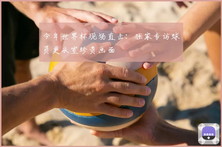 今年世界杯现场直击:独家专访球员更衣室珍贵画面