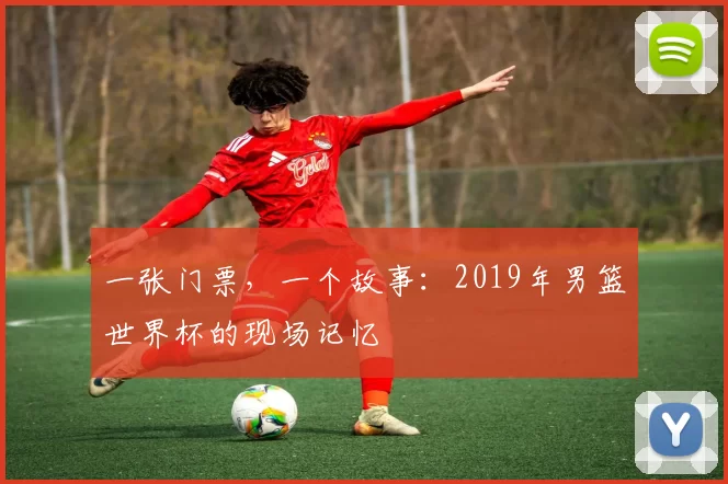 一张门票,一个故事:2019年男篮世界杯的现场记忆