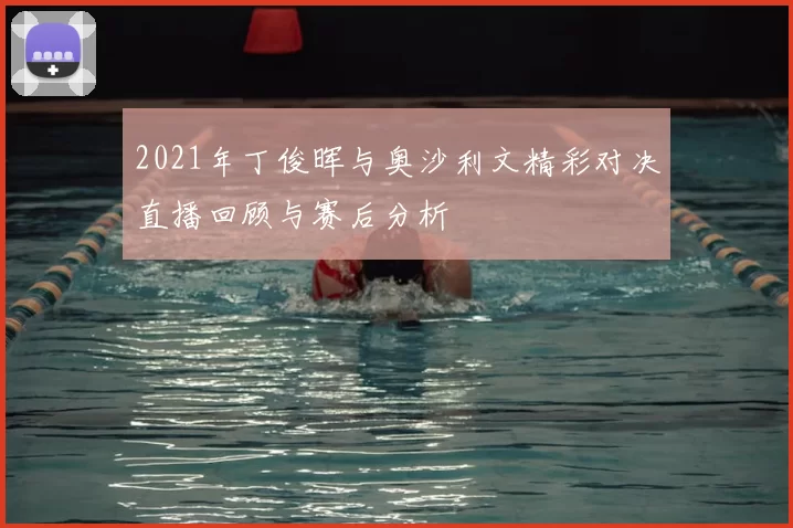 2021年丁俊晖与奥沙利文精彩对决直播回顾与赛后分析