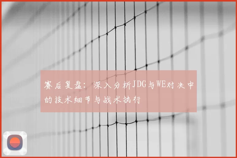 赛后复盘：深入分析JDG与WE对决中的技术细节与战术执行