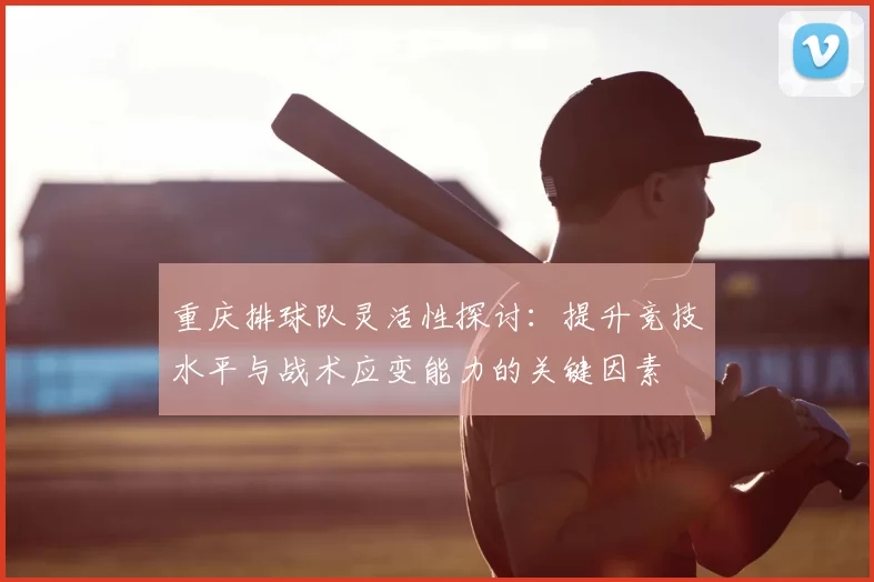 重庆排球队灵活性探讨:提升竞技水平与战术应变能力的关键因素