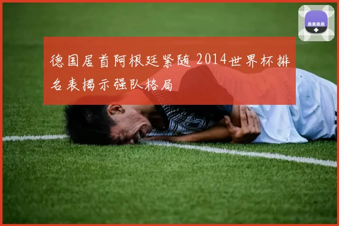 德国居首阿根廷紧随 2014世界杯排名表揭示强队格局