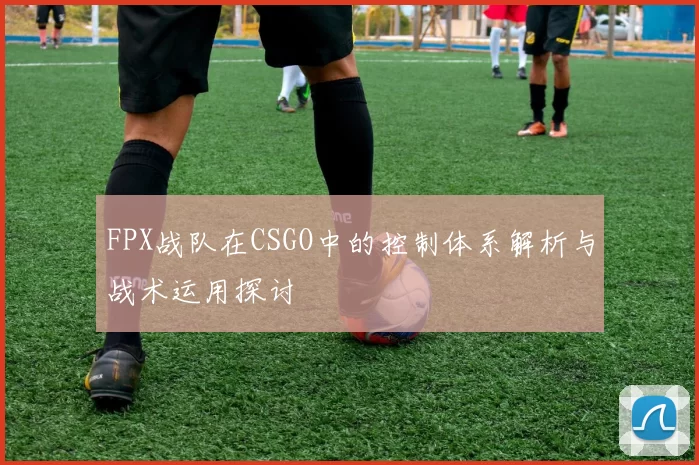 FPX战队在CSGO中的控制体系解析与战术运用探讨
