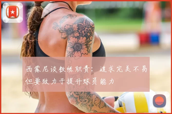 西蒙尼谈教练职责：追求完美不易但要致力于提升球员能力