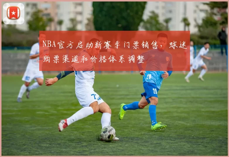 NBA官方启动新赛季门票销售，球迷购票渠道和价格体系调整