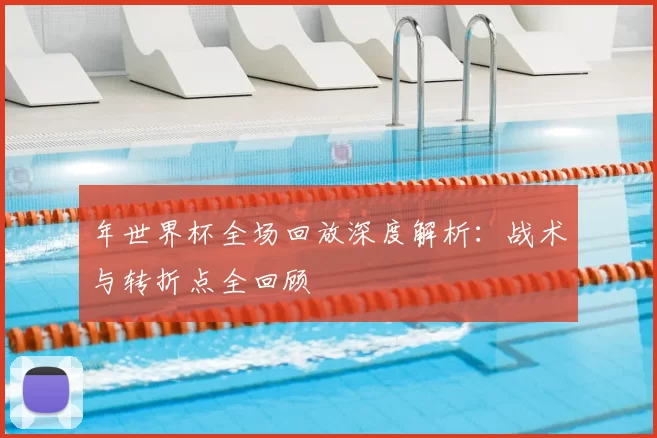 年世界杯全场回放深度解析：战术与转折点全回顾