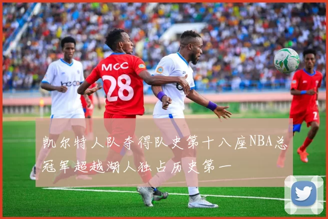 凯尔特人队夺得队史第十八座NBA总冠军超越湖人独占历史第一