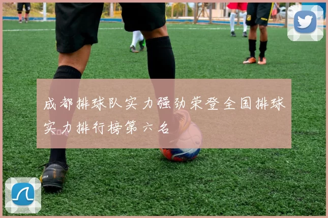 成都排球队实力强劲荣登全国排球实力排行榜第六名