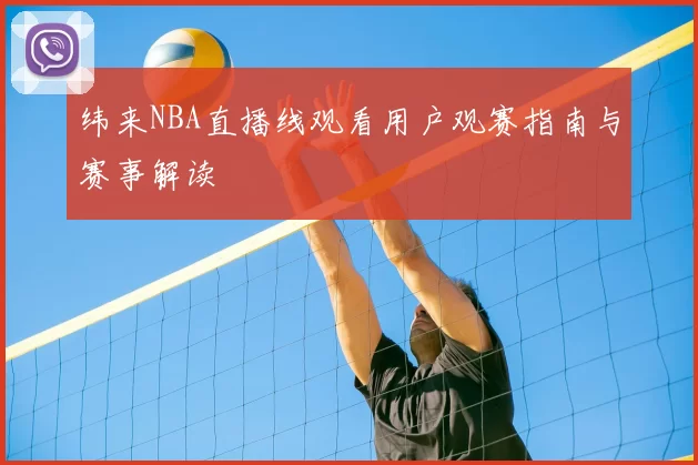 纬来NBA直播线观看用户观赛指南与赛事解读