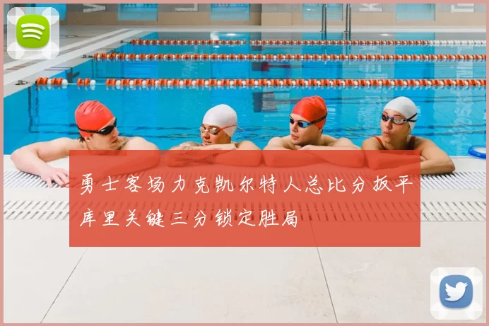 勇士客场力克凯尔特人总比分扳平库里关键三分锁定胜局