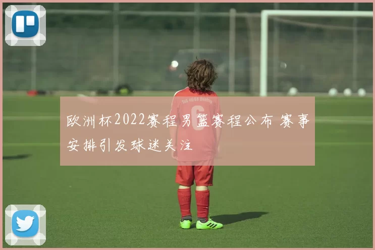 欧洲杯2022赛程男篮赛程公布 赛事安排引发球迷关注