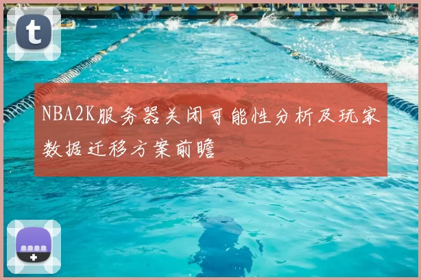 NBA2K服务器关闭可能性分析及玩家数据迁移方案前瞻