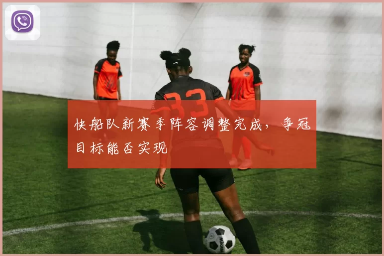 快船队新赛季阵容调整完成，争冠目标能否实现