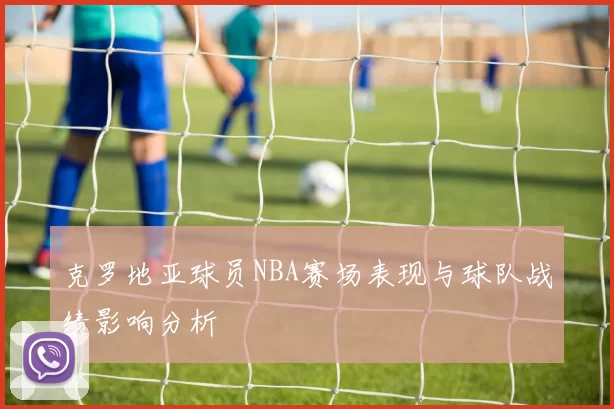 克罗地亚球员NBA赛场表现与球队战绩影响分析