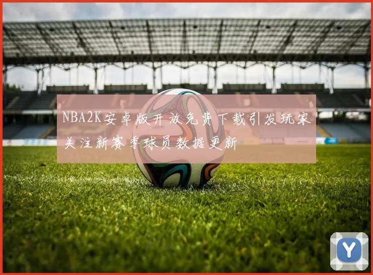 NBA2K安卓版开放免费下载引发玩家关注新赛季球员数据更新