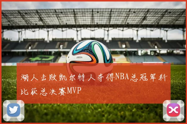 湖人击败凯尔特人夺得NBA总冠军科比获总决赛MVP