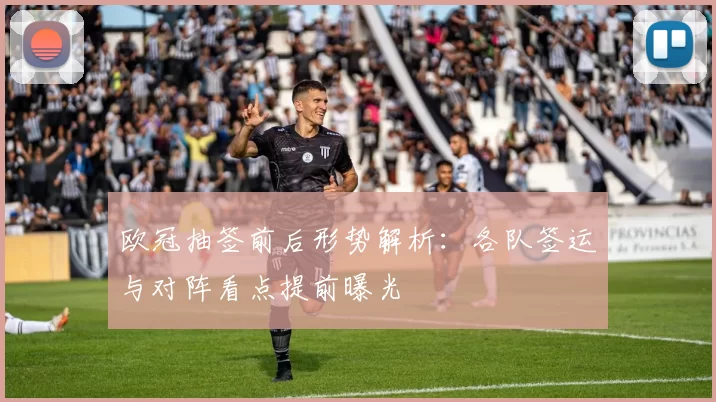 欧冠抽签前后形势解析：各队签运与对阵看点提前曝光