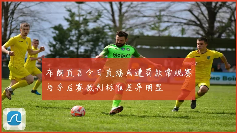 布朗直言今日直播或遭罚款常规赛与季后赛裁判标准差异明显