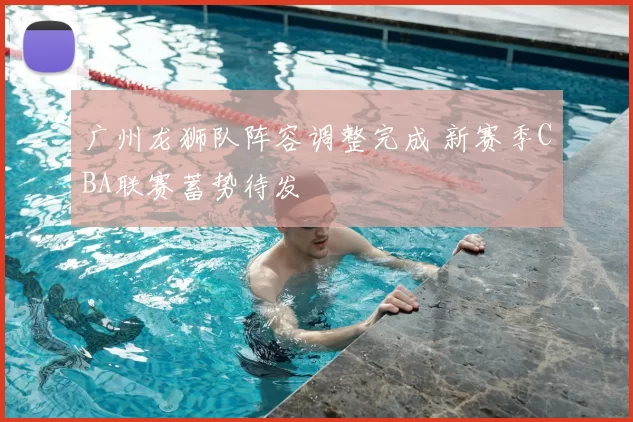 广州龙狮队阵容调整完成 新赛季CBA联赛蓄势待发