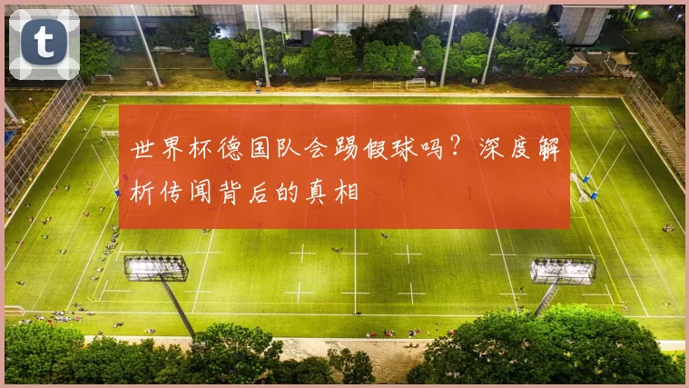世界杯德国队会踢假球吗?深度解析传闻背后的真相
