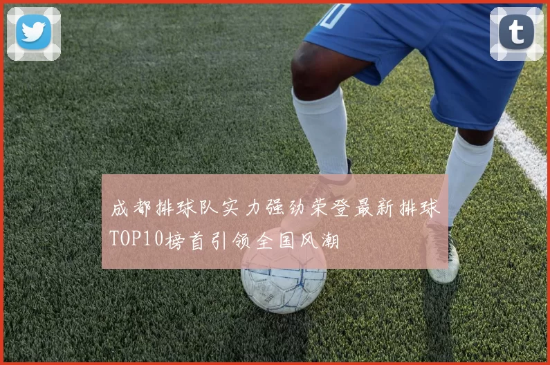 成都排球队实力强劲荣登最新排球TOP10榜首引领全国风潮