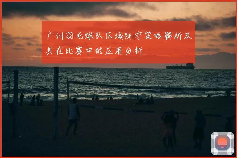 广州羽毛球队区域防守策略解析及其在比赛中的应用分析
