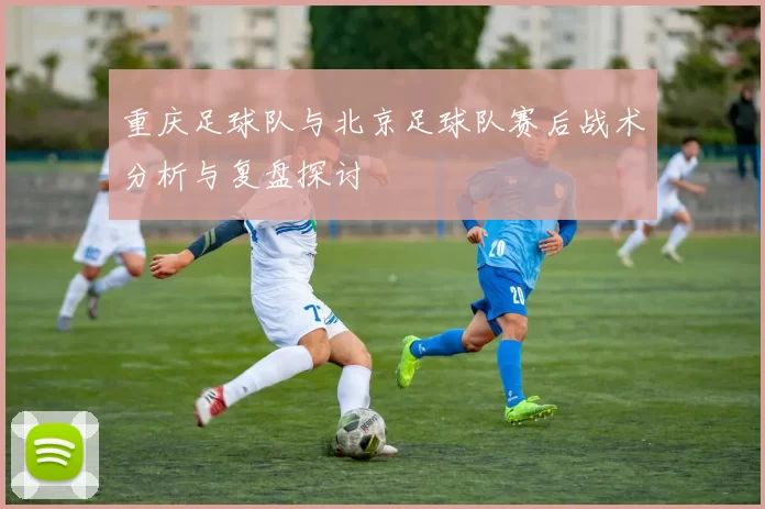 重庆足球队与北京足球队赛后战术分析与复盘探讨