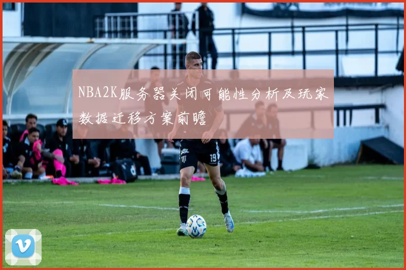NBA2K服务器关闭可能性分析及玩家数据迁移方案前瞻