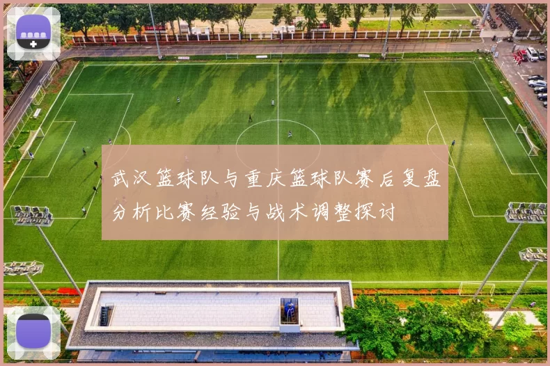 武汉篮球队与重庆篮球队赛后复盘分析比赛经验与战术调整探讨