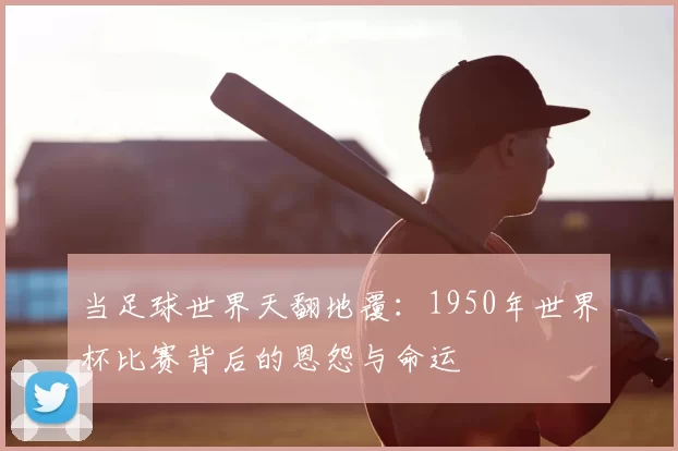当足球世界天翻地覆:1950年世界杯比赛背后的恩怨与命运