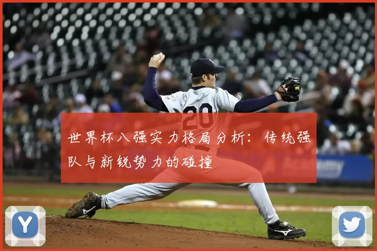 世界杯八强实力格局分析:传统强队与新锐势力的碰撞