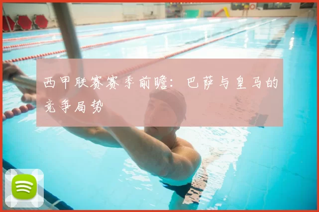 西甲联赛赛季前瞻：巴萨与皇马的竞争局势