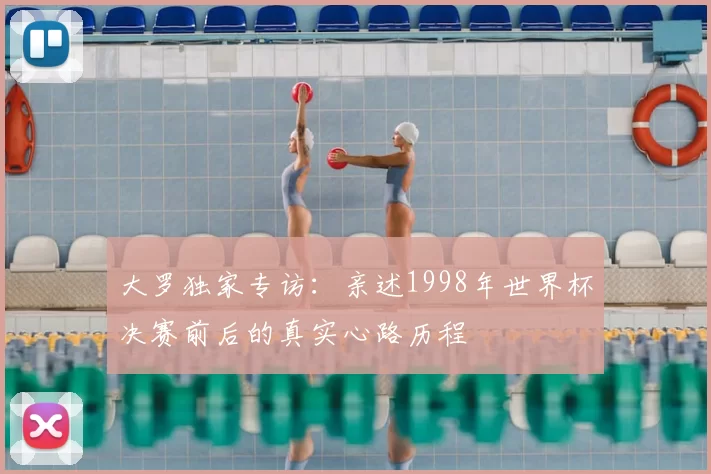 大罗独家专访：亲述1998年世界杯决赛前后的真实心路历程