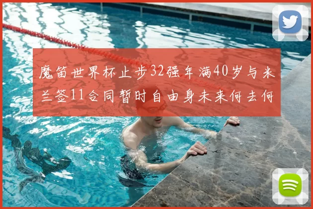魔笛世界杯止步32强年满40岁与米兰签11合同暂时自由身未来何去何从
