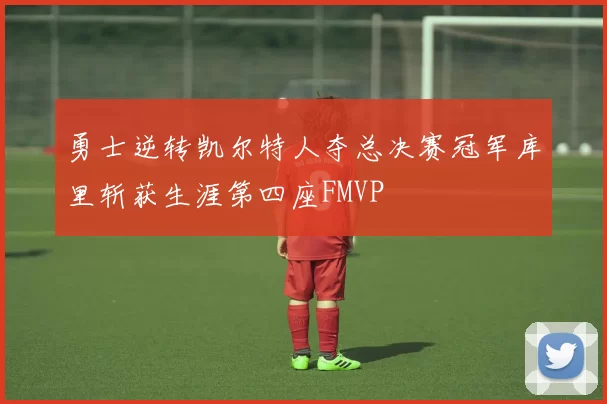 勇士逆转凯尔特人夺总决赛冠军库里斩获生涯第四座FMVP