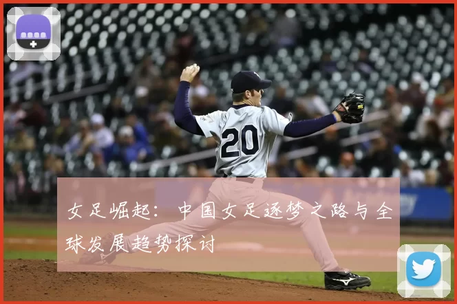 女足崛起：中国女足逐梦之路与全球发展趋势探讨