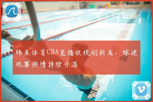 纬来体育CBA直播收视创新高，球迷观赛热情持续升温