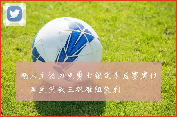 湖人主场力克勇士锁定季后赛席位，库里空砍三双难阻失利