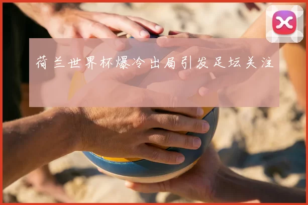 荷兰世界杯爆冷出局引发足坛关注