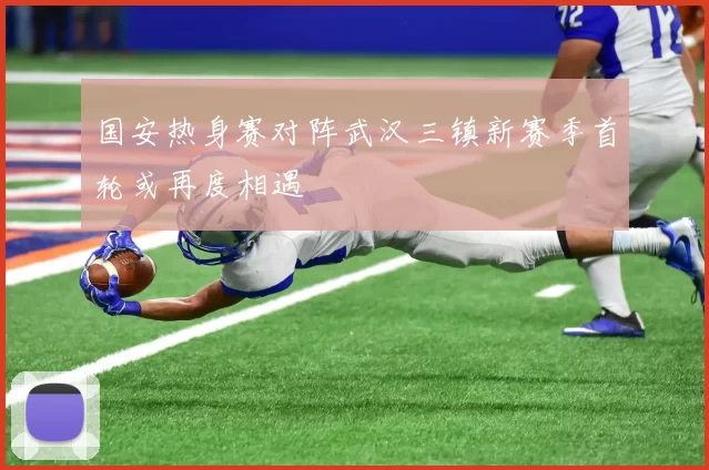 国安热身赛对阵武汉三镇新赛季首轮或再度相遇