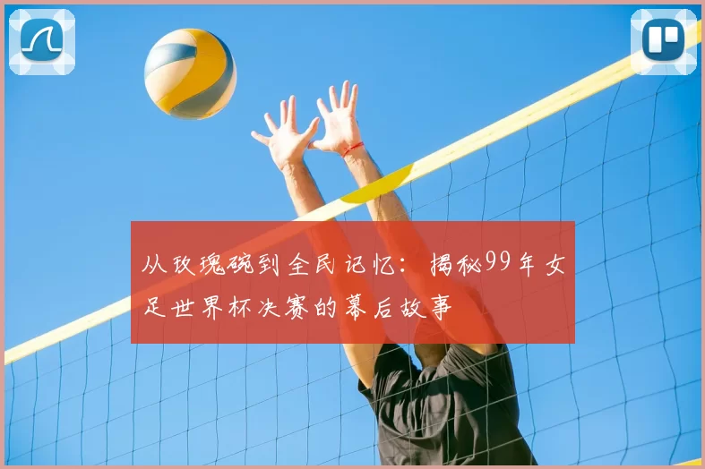 从玫瑰碗到全民记忆：揭秘99年女足世界杯决赛的幕后故事