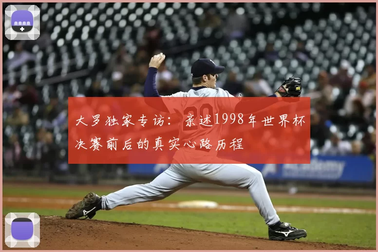 大罗独家专访：亲述1998年世界杯决赛前后的真实心路历程