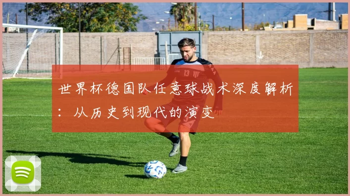 世界杯德国队任意球战术深度解析:从历史到现代的演变